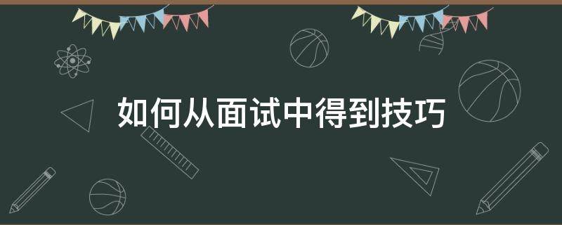 如何从面试中得到技巧 如何从面试中得到技巧呢