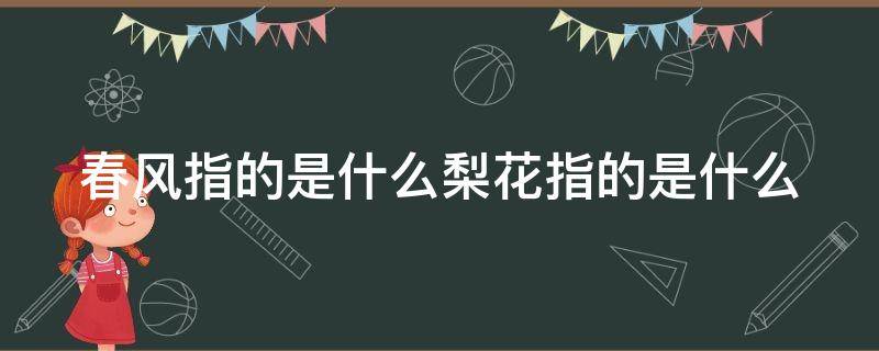 春风指的是什么梨花指的是什么 春风在本文指什么梨花在本文指什么