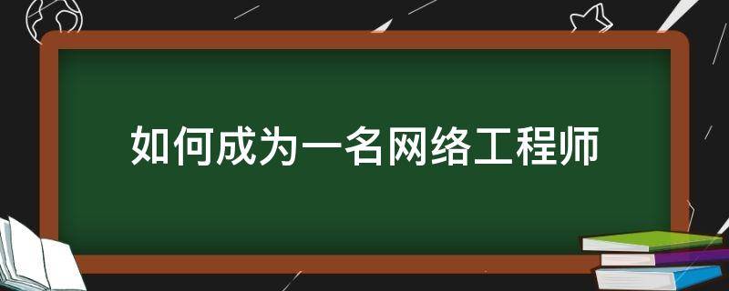 如何成为一名网络工程师（如何成为一个优秀的网络工程师）