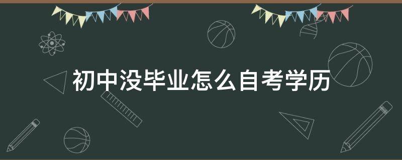 初中没毕业怎么自考学历 初中没毕业如何自考本科