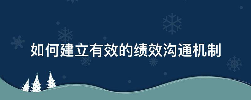 如何建立有效的绩效沟通机制（如何建立有效的绩效沟通机制方案）