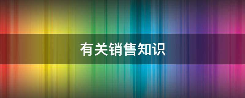 有关销售知识 有关销售知识的论文