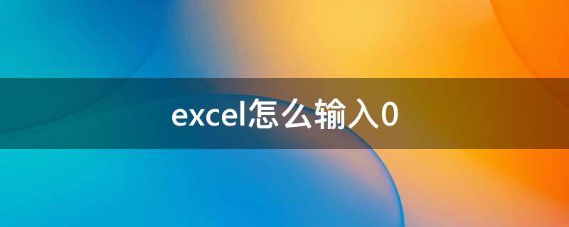 excel怎么输入0 excel怎么输入0开头的数字