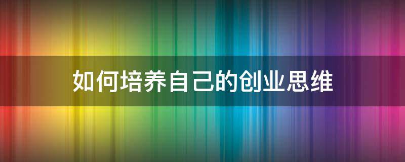 如何培养自己的创业思维 创业思维五大原则