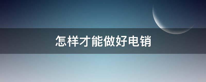 怎样才能做好电销 怎样才能做好电销业务