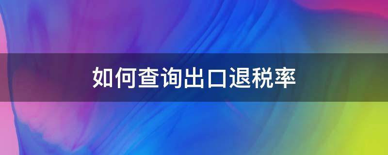 如何查询出口退税率（怎么查询出口退税率）