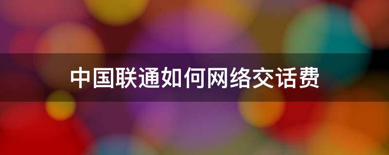 中国联通如何网络交话费 中国联通如何网络交话费的