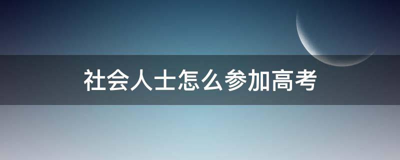 社会人士怎么参加高考 社会人士怎么参加高考在哪报名