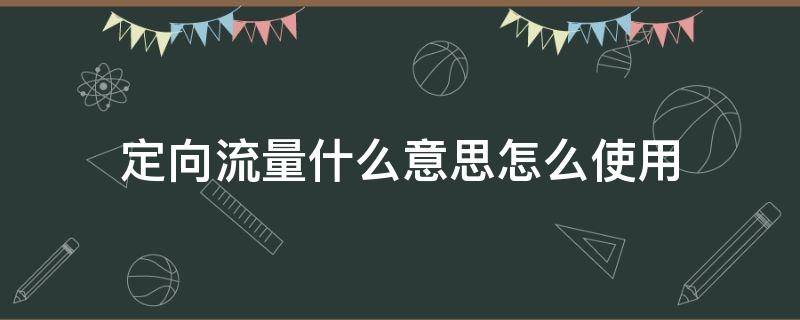 定向流量什么意思怎么使用 定向流量是什么意思如何使用