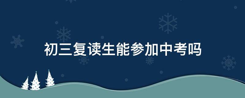 初三复读生能参加中考吗（初三复读生能参加中考吗广东）