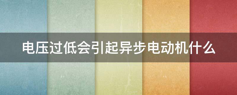 电压过低会引起异步电动机什么 电压过低会造成电动机什么故障