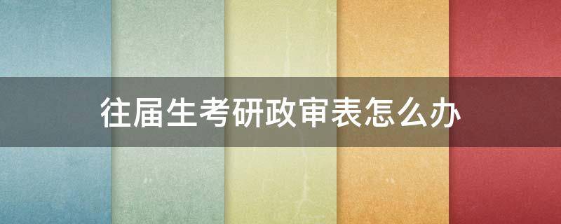 往届生考研政审表怎么办 往届生考研政审流程