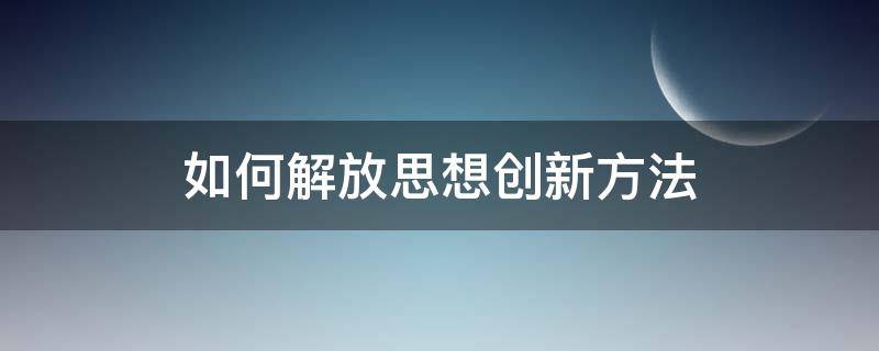 如何解放思想创新方法 如何解放思想开拓创新