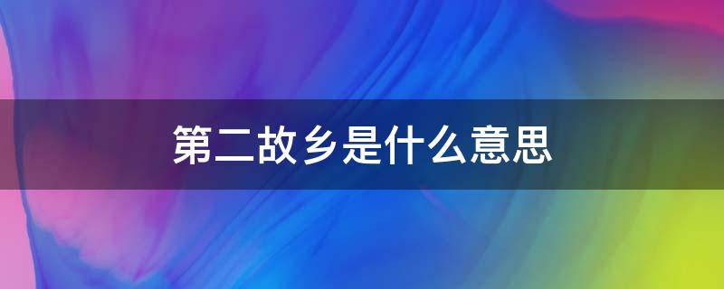 第二故乡是什么意思（第二故乡是什么意思战友回第二故乡）