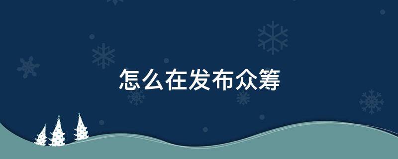 怎么在发布众筹 怎样才能发起众筹