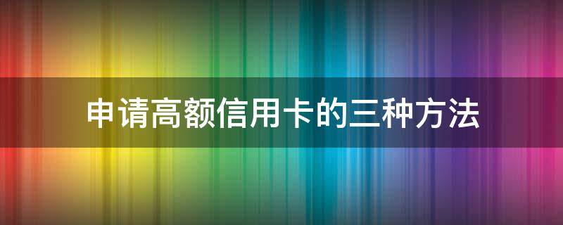 申请高额信用卡的三种方法（申请高额信用卡的三种方法是）