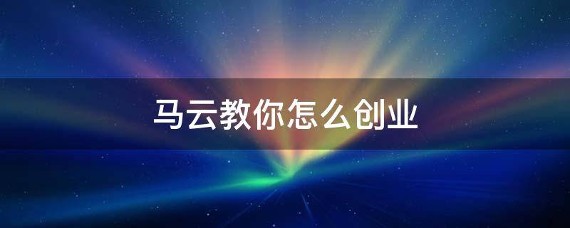 马云教你怎么创业 马云教你怎么创业赚钱