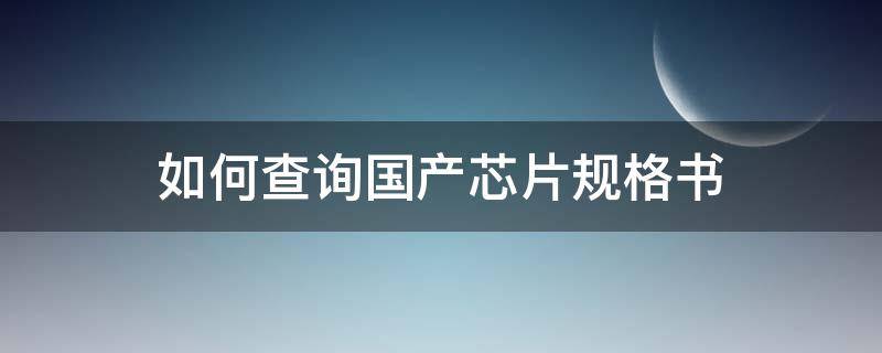 如何查询国产芯片规格书（芯片怎么查询）