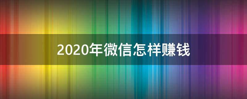 2020年微信怎样赚钱 2021年微信怎么赚钱