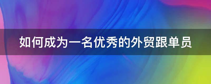 如何成为一名优秀的外贸跟单员（如何成为一名优秀的外贸跟单员英语作文）