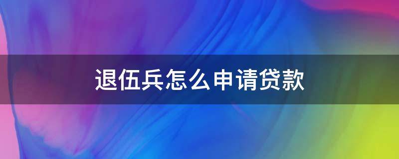 退伍兵怎么申请贷款（退伍士兵怎样申请贷款）