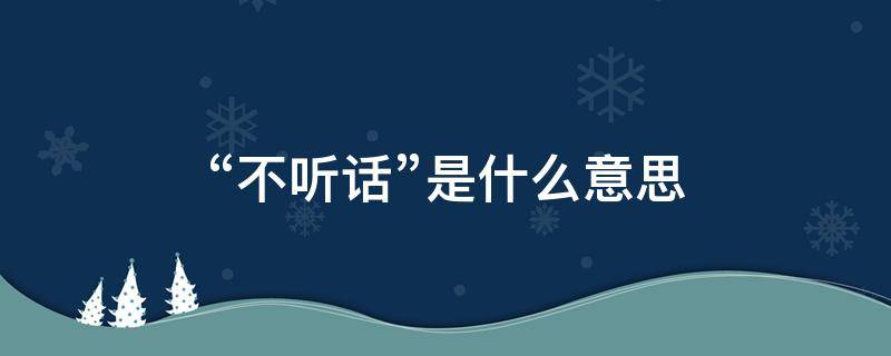 “不听话”是什么意思 不听话是什么意思呀