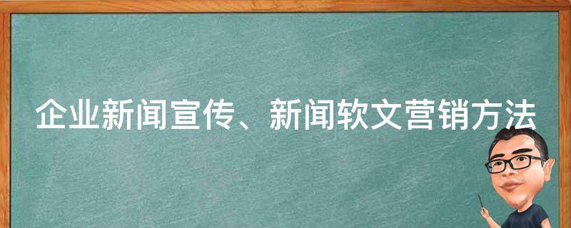 企业新闻宣传、新闻软文营销方法（新闻软文营销如何进行具体操作与推广）