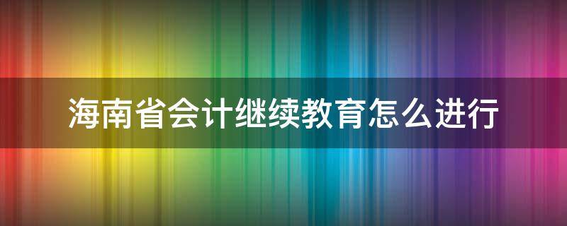 海南省会计继续教育怎么进行 海南省会计继续教育时间