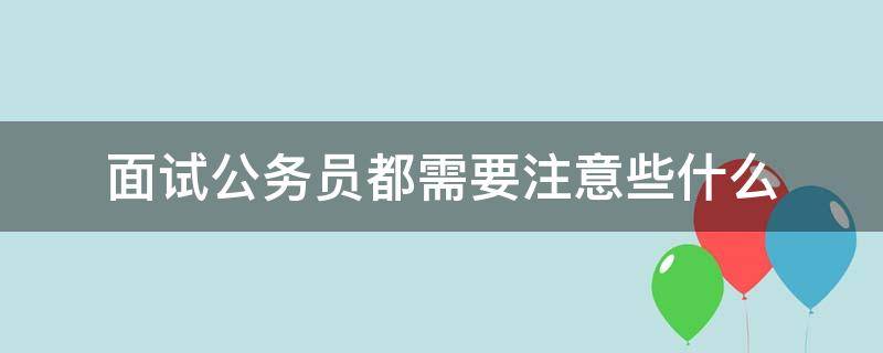 面试公务员都需要注意些什么（面试公务员都需要注意些什么问题）