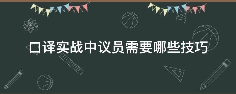 口译实战中议员需要哪些技巧 口译实战中议员需要哪些技巧和方法