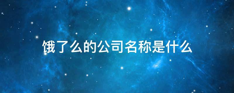 饿了么的公司名称是什么 饿了么的公司名称是什么意思