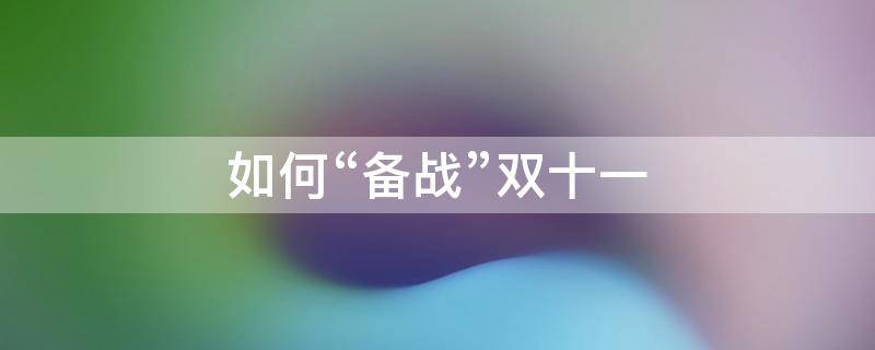 如何“备战”双十一（如何备战双十一,使企业销售业绩保持至少与去年持平）