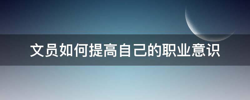 文员如何提高自己的职业意识 文员如何提升自己