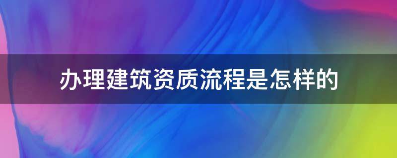 办理建筑资质流程是怎样的 办理建筑资质需要什么手续