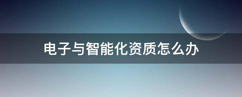 电子与智能化资质怎么办（电子与智能化资质证书）