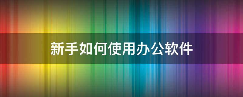 新手如何使用办公软件 新手如何使用办公软件教学