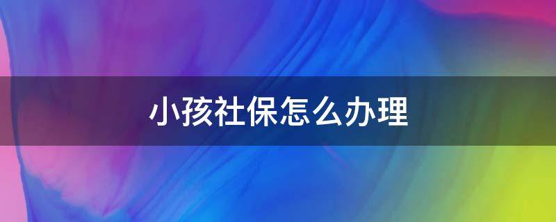 小孩社保怎么办理（小孩社保怎么办理 需要什么手续）