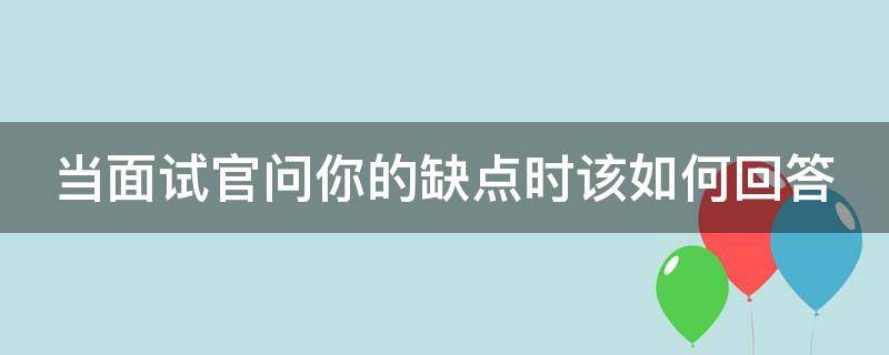 当面试官问你的缺点时该如何回答 当面试官问你的缺点时该如何回答呢