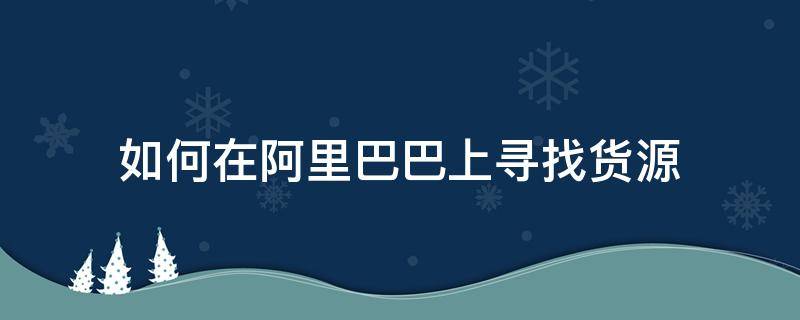 如何在阿里巴巴上寻找货源（1688阿里巴巴找货源技巧）