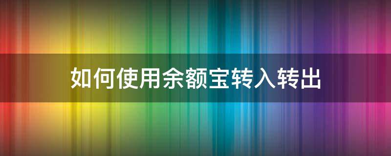 如何使用余额宝转入转出（怎么操作余额宝转出）