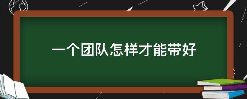 一个团队怎样才能带好 一个团队怎样才能带好团队工作