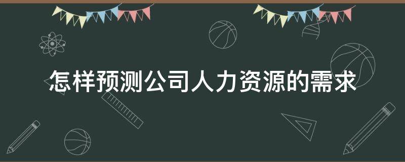 怎样预测公司人力资源的需求 怎样预测公司人力资源的需求量