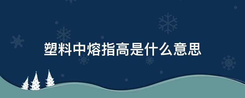 塑料中熔指高是什么意思（塑料熔指大全）