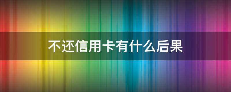 不还信用卡有什么后果 不还信用卡有什么后果 终生拉黑吗