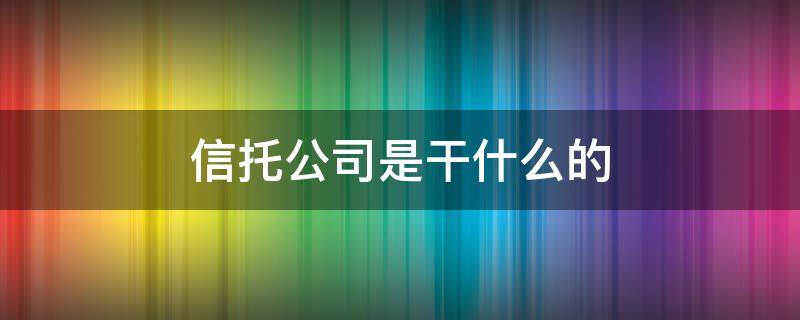 信托公司是干什么的 信托公司是干什么的怎么盈利