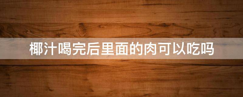 椰汁喝完后里面的肉可以吃吗 椰汁喝完里面的椰肉可以吃吗