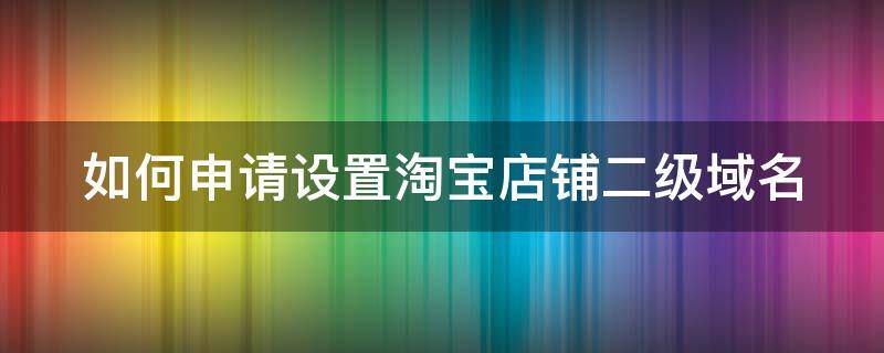 如何申请设置淘宝店铺二级域名（如何申请设置淘宝店铺二级域名权限）