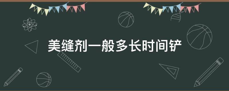 美缝剂一般多长时间铲（美缝剂多长时间铲最好）