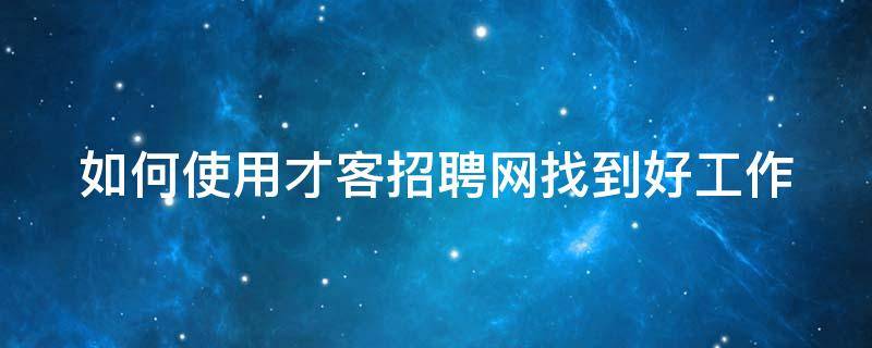 如何使用才客招聘网找到好工作（如何使用才客招聘网找到好工作呢）