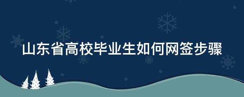 山东省高校毕业生如何网签步骤（山东毕业生网签单位去哪个网站）